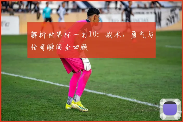 解析世界杯一打10：战术、勇气与传奇瞬间全回顾